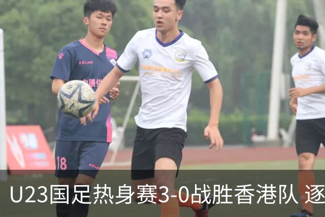 U23国足热身赛3-0战胜香港队 逐梦之路展现希望的光芒